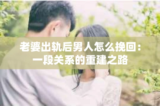 老婆出轨后男人怎么挽回:一段关系的重建之路 老婆出轨后男人怎么挽回:一段关系的重建之路