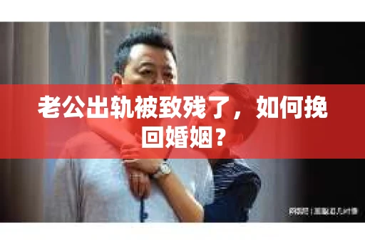 老公出轨被致残了，如何挽回婚姻？