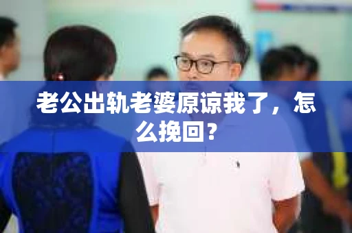 老公出轨老婆原谅我了，怎么挽回？