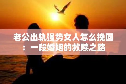 老公出轨强势女人怎么挽回：一段婚姻的救赎之路