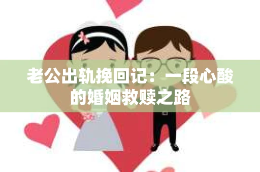 老公出轨挽回记：一段心酸的婚姻救赎之路