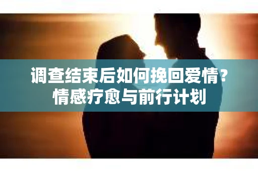 调查结束后如何挽回爱情？情感疗愈与前行计划