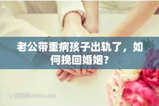 老公带重病孩子出轨了，如何挽回婚姻？