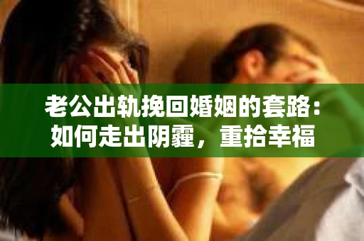老公出轨挽回婚姻的套路：如何走出阴霾，重拾幸福