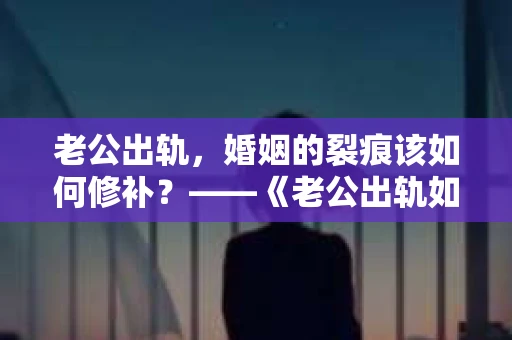 老公出轨，婚姻的裂痕该如何修补？——《老公出轨如何挽回的书》带你走出困境