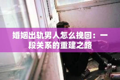 婚姻出轨男人怎么挽回：一段关系的重建之路