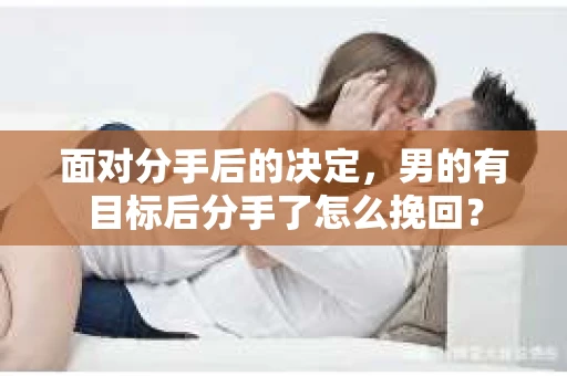 面对分手后的决定，男的有目标后分手了怎么挽回？