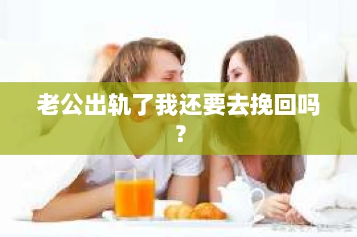 老公出轨了我还要去挽回吗? 老公出轨了我还要去挽回吗?