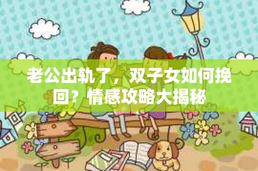 老公出轨了，双子女如何挽回？情感攻略大揭秘