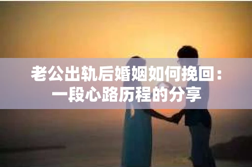 老公出轨后婚姻如何挽回：一段心路历程的分享
