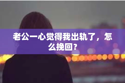 老公一心觉得我出轨了，怎么挽回？