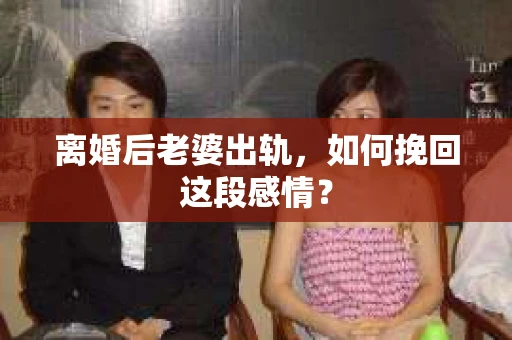 离婚后老婆出轨，如何挽回这段感情？