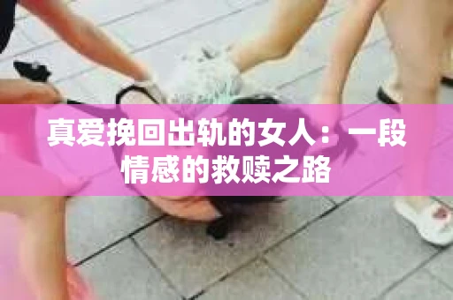 真爱挽回出轨的女人：一段情感的救赎之路