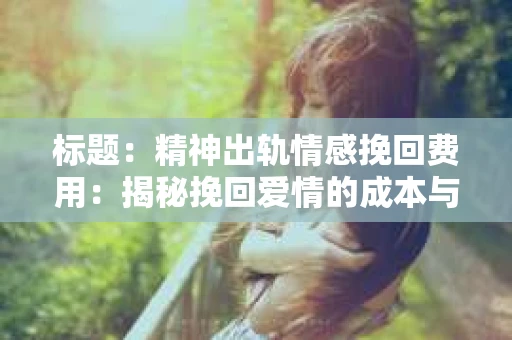 标题：精神出轨情感挽回费用：揭秘挽回爱情的成本与价值