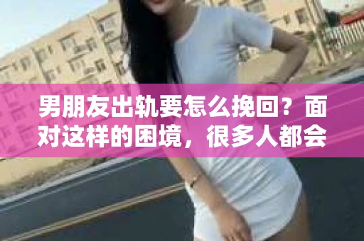 男朋友出轨要怎么挽回？面对这样的困境，很多人都会感到无助和痛苦。但请相信，无论情况多么复杂，总有解决问题的方法。今天，就让我来和大家聊聊，当男朋友出轨时，我们应该如何挽回这段感情。