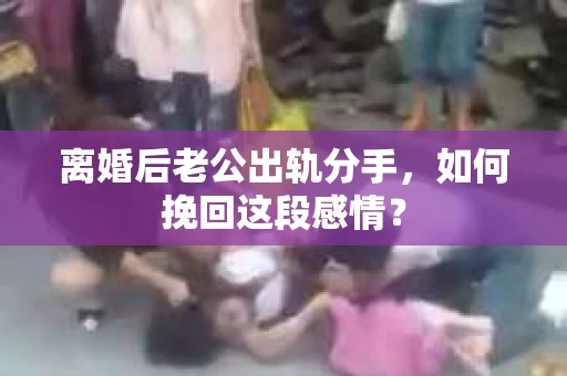 离婚后老公出轨分手，如何挽回这段感情？