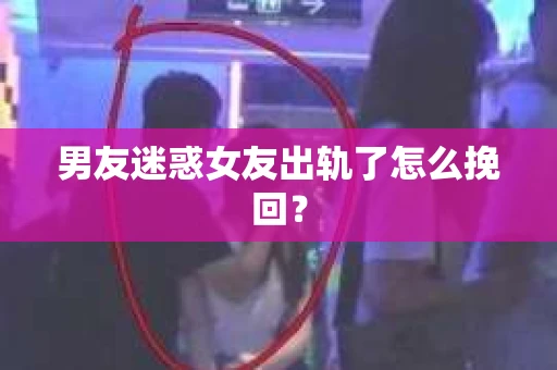 男友迷惑女友出轨了怎么挽回？