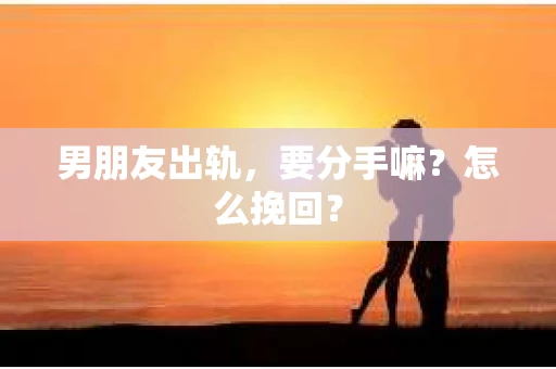 男朋友出轨，要分手嘛？怎么挽回？