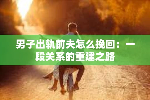 男子出轨前夫怎么挽回：一段关系的重建之路