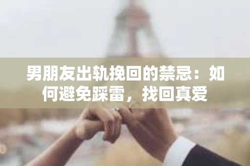 男朋友出轨挽回的禁忌：如何避免踩雷，找回真爱
