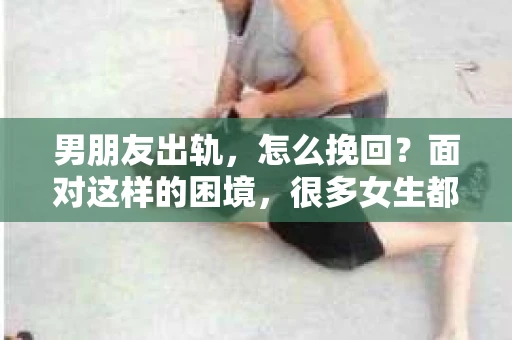 男朋友出轨，怎么挽回？面对这样的困境，很多女生都会感到无助和痛苦。但请相信，无论情况多么糟糕，都有可能找到解决问题的方法。今天，就让我来和大家聊聊，当男朋友出轨时，我们应该如何挽回这段感情。