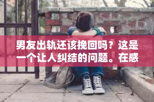 男友出轨还该挽回吗?这是一个让人纠结的问题。在感情的世界里,每个人都会遇到各种各样的困扰,而出轨无疑是其中最让人痛苦的一种。那么,当男友出轨时,我们究竟该不该挽回这段感情呢?以下是我的一些看法。 男友出轨还该挽回吗?这是一个让人纠结的问题。在感情的世界里,每个人都会遇到各种各样的困扰,而出轨无疑是其中最让人痛苦的一种。那么,当男友出轨时,我们究竟该不该挽回这段感情呢?以下是我的一些看法。
