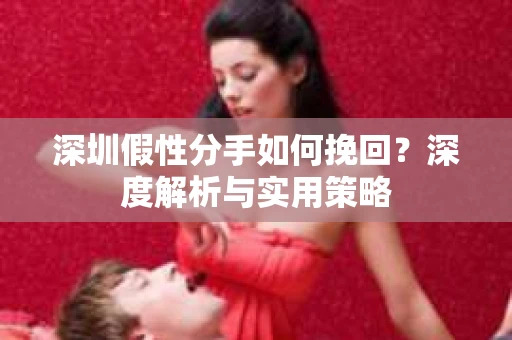 深圳假性分手如何挽回?深度解析与实用策略 深圳假性分手如何挽回?深度解析与实用策略
