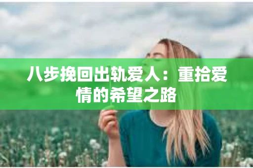 八步挽回出轨爱人:重拾爱情的希望之路 八步挽回出轨爱人:重拾爱情的希望之路