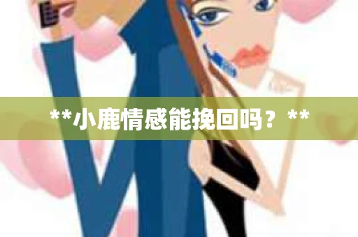 **小鹿情感能挽回吗？**