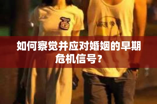 如何察觉并应对婚姻的早期危机信号? 如何察觉并应对婚姻的早期危机信号?
