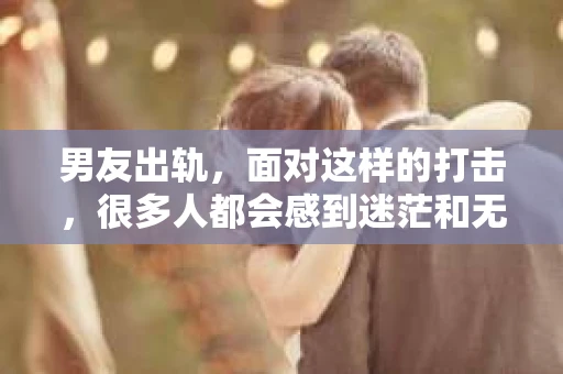 男友出轨，面对这样的打击，很多人都会感到迷茫和无助。那么，男友出轨后，我们该怎么办呢？如何挽回这段感情？今天，就让我来和大家聊聊这个问题。