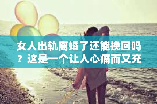 女人出轨离婚了还能挽回吗？这是一个让人心痛而又充满疑惑的问题。在这个充满变数的世界里，婚姻的稳固性似乎变得越来越脆弱。那么，当女人出轨导致离婚后，还有没有可能挽回这段婚姻呢？让我们一起来探讨这个问题。