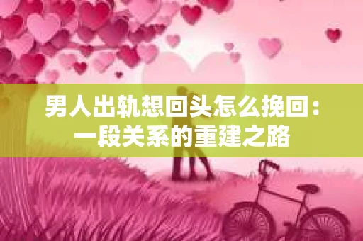 男人出轨想回头怎么挽回：一段关系的重建之路