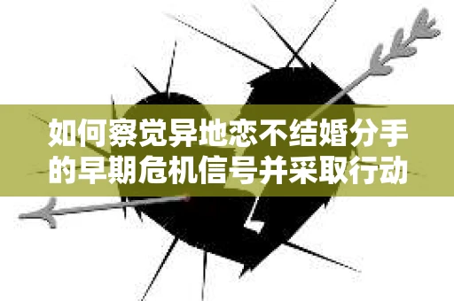 如何察觉异地恋不结婚分手的早期危机信号并采取行动? 如何察觉异地恋不结婚分手的早期危机信号并采取行动?