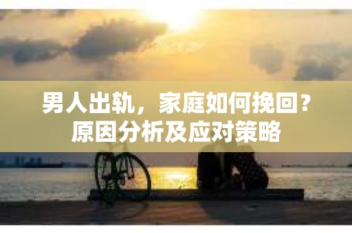 男人出轨，家庭如何挽回？原因分析及应对策略