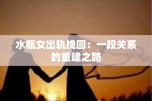 水瓶女出轨挽回：一段关系的重建之路