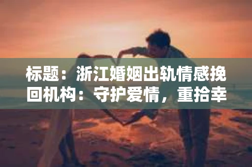 标题：浙江婚姻出轨情感挽回机构：守护爱情，重拾幸福