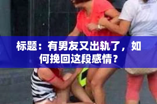 标题：有男友又出轨了，如何挽回这段感情？