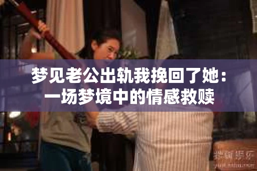 梦见老公出轨我挽回了她：一场梦境中的情感救赎
