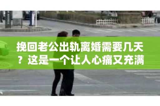 挽回老公出轨离婚需要几天？这是一个让人心痛又充满疑惑的问题。每个人的情况都是独一无二的，所以答案并不简单。在这篇文章中，我将结合实际情况，为大家分析这个问题，希望能给你一些启示。