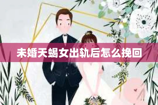 未婚天蝎女出轨后怎么挽回
