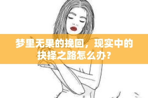梦里无果的挽回，现实中的抉择之路怎么办？