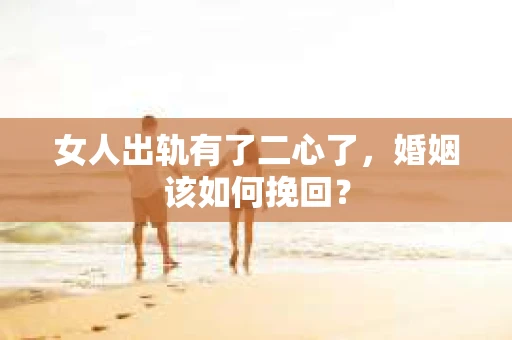 女人出轨有了二心了,婚姻该如何挽回? 女人出轨有了二心了,婚姻该如何挽回?