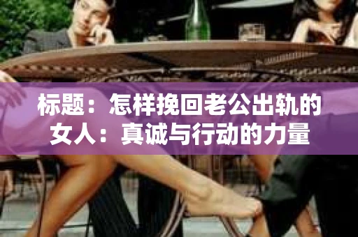 标题：怎样挽回老公出轨的女人：真诚与行动的力量