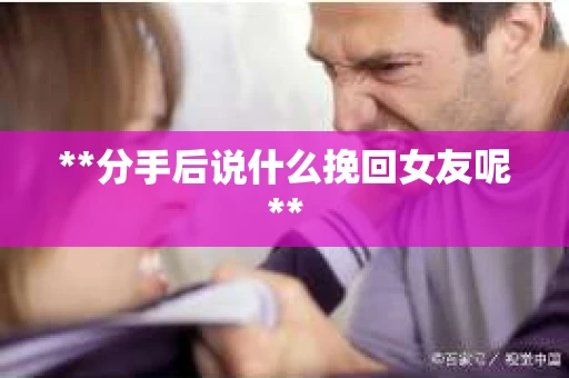 **分手后说什么挽回女友呢**
