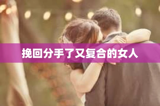 挽回分手了又复合的女人 挽回分手了又复合的女人