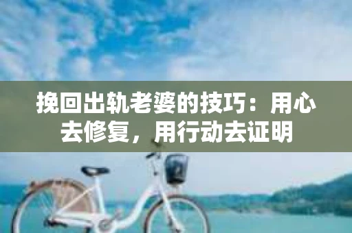 挽回出轨老婆的技巧：用心去修复，用行动去证明