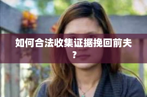 如何合法收集证据挽回前夫? 如何合法收集证据挽回前夫?