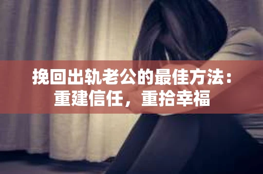 挽回出轨老公的最佳方法：重建信任，重拾幸福