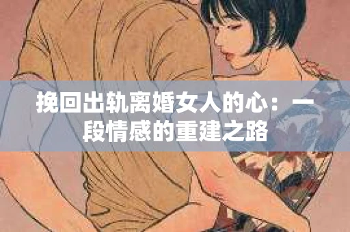 挽回出轨离婚女人的心：一段情感的重建之路